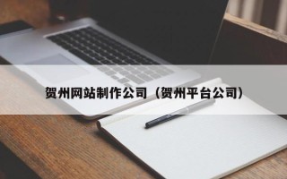 甘孜贺州网站制作公司（贺州平台公司）